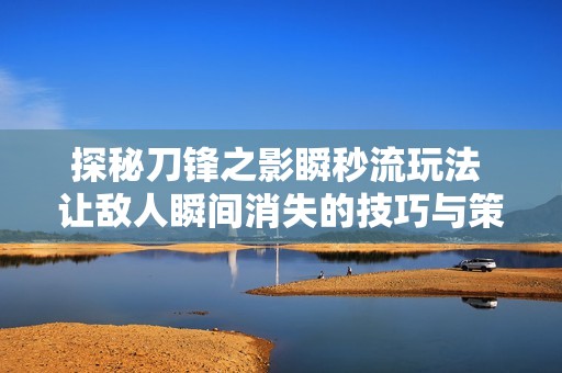 探秘刀锋之影瞬秒流玩法 让敌人瞬间消失的技巧与策略