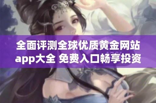 全面评测全球优质黄金网站app大全 免费入口畅享投资体验