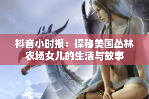 抖音小时报：探秘美国丛林农场女儿的生活与故事