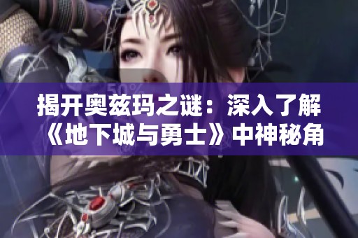 揭开奥兹玛之谜：深入了解《地下城与勇士》中神秘角色的玩家体验