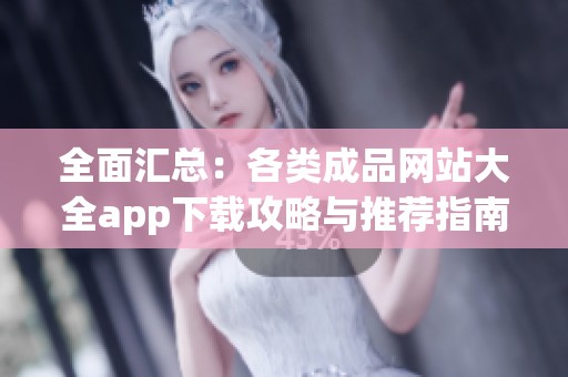 全面汇总：各类成品网站大全app下载攻略与推荐指南