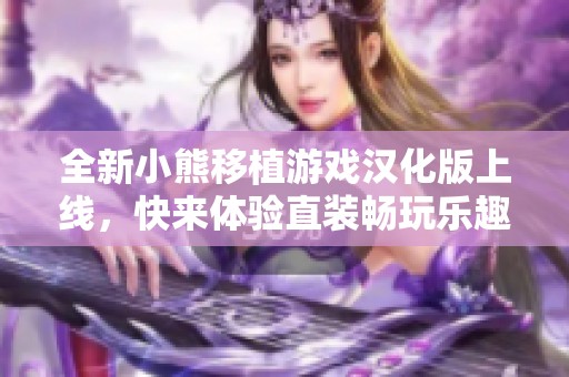 全新小熊移植游戏汉化版上线，快来体验直装畅玩乐趣！