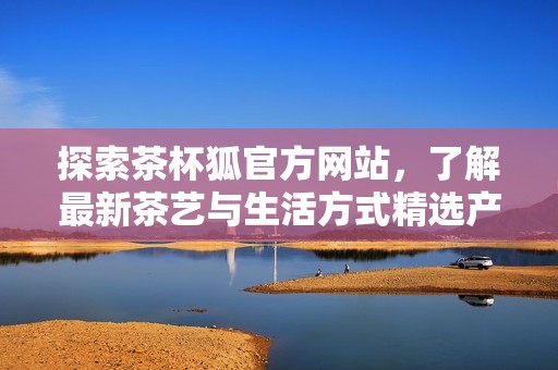 探索茶杯狐官方网站，了解最新茶艺与生活方式精选产品