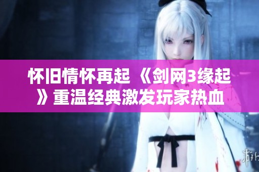 怀旧情怀再起 《剑网3缘起》重温经典激发玩家热血
