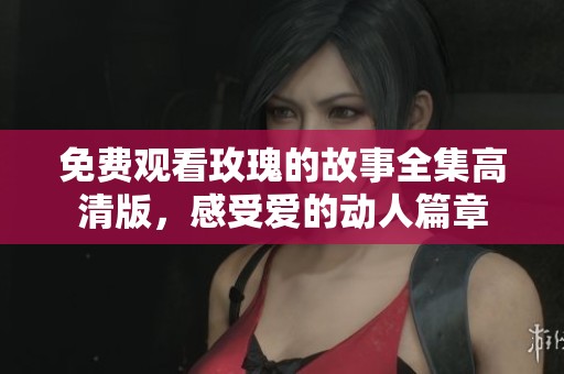 免费观看玫瑰的故事全集高清版，感受爱的动人篇章