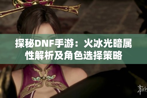 探秘DNF手游：火冰光暗属性解析及角色选择策略
