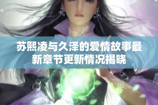 苏熙凌与久泽的爱情故事最新章节更新情况揭晓