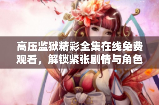 高压监狱精彩全集在线免费观看，解锁紧张剧情与角色发展