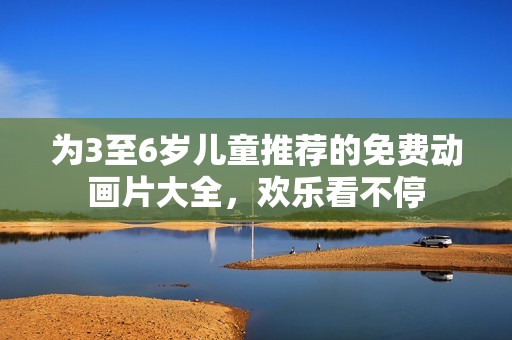 为3至6岁儿童推荐的免费动画片大全，欢乐看不停