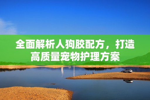 全面解析人狗胶配方，打造高质量宠物护理方案