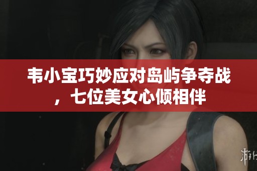 韦小宝巧妙应对岛屿争夺战，七位美女心倾相伴