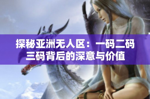 探秘亚洲无人区：一码二码三码背后的深意与价值
