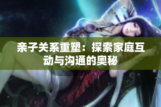 亲子关系重塑：探索家庭互动与沟通的奥秘