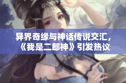 异界奇缘与神话传说交汇，《我是二郎神》引发热议