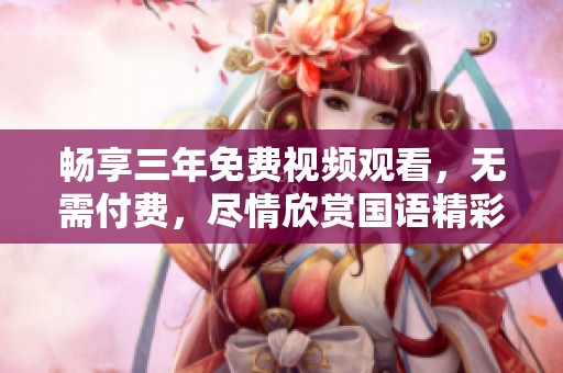 畅享三年免费视频观看，无需付费，尽情欣赏国语精彩内容