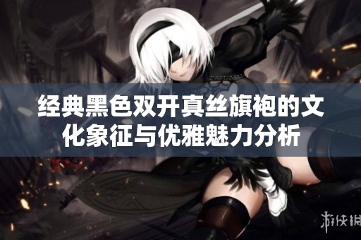 经典黑色双开真丝旗袍的文化象征与优雅魅力分析