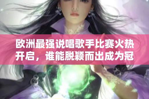 欧洲最强说唱歌手比赛火热开启，谁能脱颖而出成为冠军