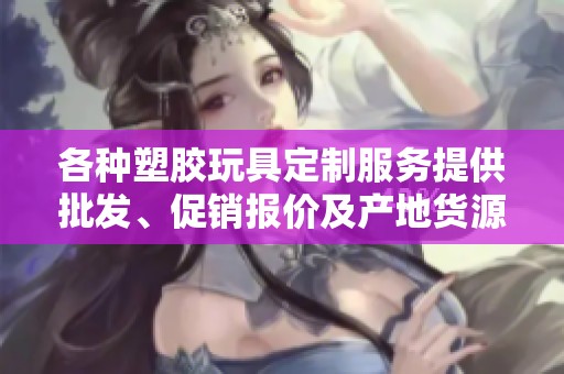 各种塑胶玩具定制服务提供批发、促销报价及产地货源信息