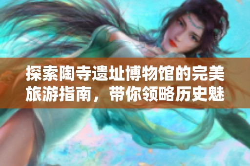 探索陶寺遗址博物馆的完美旅游指南，带你领略历史魅力与自然之美