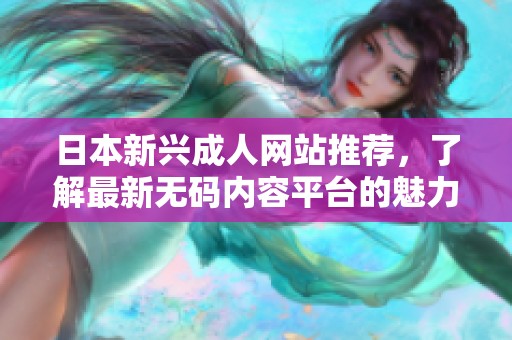 日本新兴成人网站推荐，了解最新无码内容平台的魅力与特色