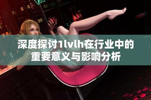 深度探讨1lvlh在行业中的重要意义与影响分析
