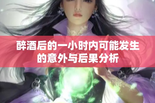 醉酒后的一小时内可能发生的意外与后果分析