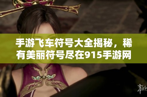 手游飞车符号大全揭秘，稀有美丽符号尽在915手游网！