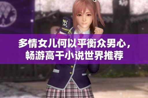 多情女儿何以平衡众男心，畅游高干小说世界推荐