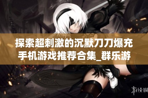 探索超刺激的沉默刀刀爆充手机游戏推荐合集_群乐游戏网
