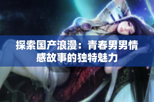 探索国产浪漫：青春男男情感故事的独特魅力