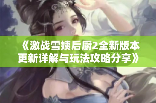 《激战雪姨后厨2全新版本更新详解与玩法攻略分享》