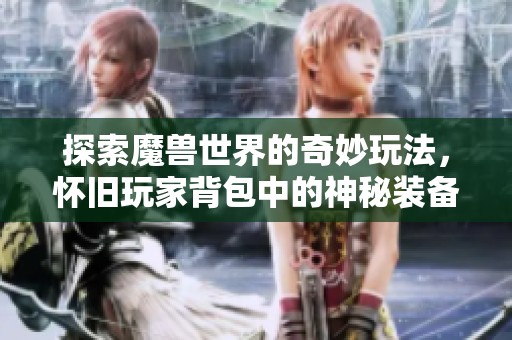探索魔兽世界的奇妙玩法，怀旧玩家背包中的神秘装备你见过吗