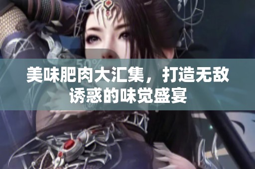 美味肥肉大汇集，打造无敌诱惑的味觉盛宴