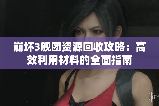 崩坏3舰团资源回收攻略：高效利用材料的全面指南
