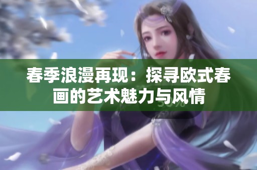 春季浪漫再现：探寻欧式春画的艺术魅力与风情