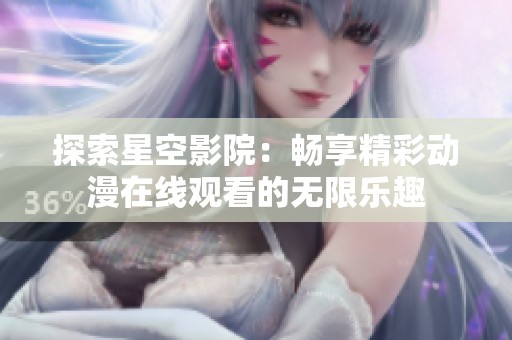 探索星空影院：畅享精彩动漫在线观看的无限乐趣