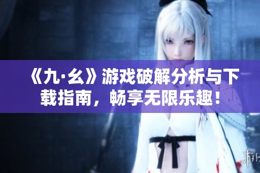 《九·幺》游戏破解分析与下载指南，畅享无限乐趣！