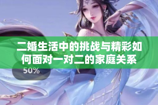 二婚生活中的挑战与精彩如何面对一对二的家庭关系
