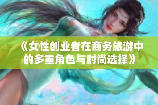 《女性创业者在商务旅游中的多重角色与时尚选择》