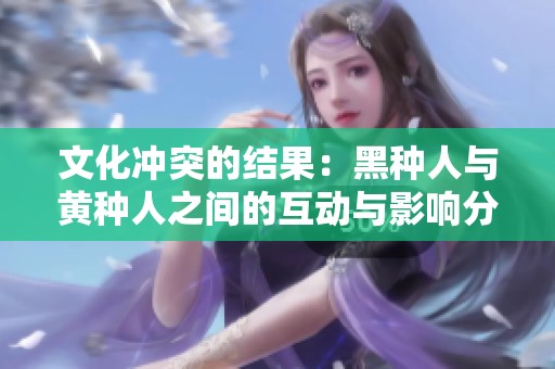 文化冲突的结果：黑种人与黄种人之间的互动与影响分析