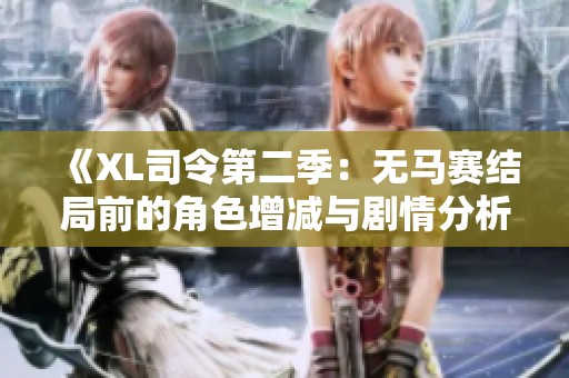 《XL司令第二季：无马赛结局前的角色增减与剧情分析》