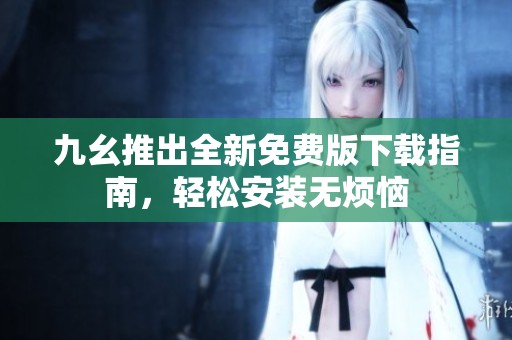 九幺推出全新免费版下载指南，轻松安装无烦恼