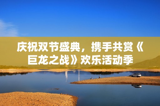 庆祝双节盛典，携手共赏《巨龙之战》欢乐活动季