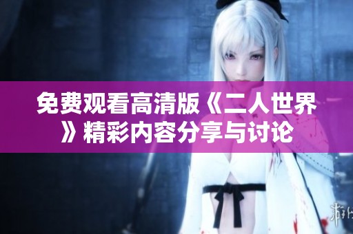 免费观看高清版《二人世界》精彩内容分享与讨论