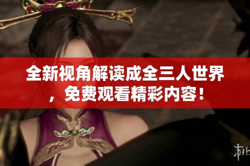 全新视角解读成全三人世界，免费观看精彩内容！