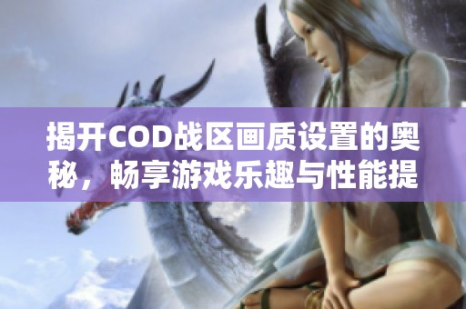 揭开COD战区画质设置的奥秘，畅享游戏乐趣与性能提升秘籍