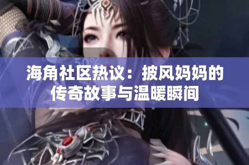 海角社区热议：披风妈妈的传奇故事与温暖瞬间