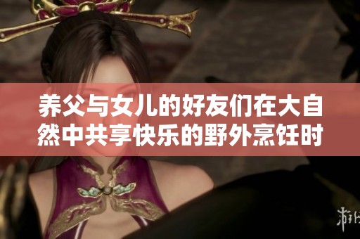 养父与女儿的好友们在大自然中共享快乐的野外烹饪时光