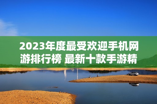 2023年度最受欢迎手机网游排行榜 最新十款手游精彩推荐