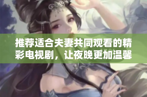 推荐适合夫妻共同观看的精彩电视剧，让夜晚更加温馨和甜蜜